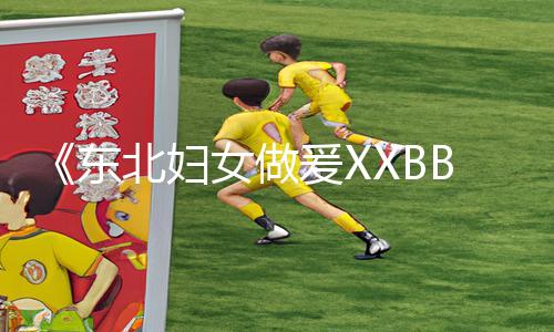 《东北妇女做爰XXBB》手游攻略：下载APP畅玩，轻松掌握游戏技巧!