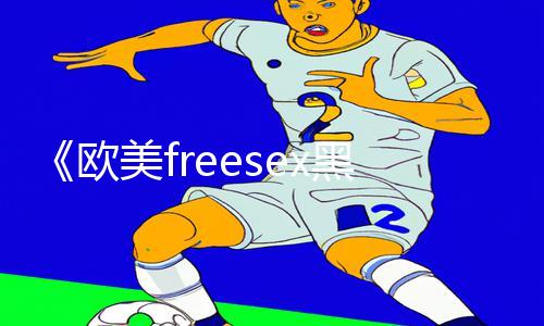 《欧美freesex黑人又粗又大，游戏攻略：手游教程APP下载指南！》